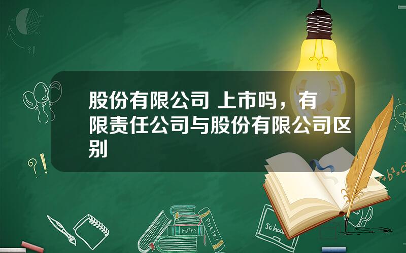 股份有限公司 上市吗，有限责任公司与股份有限公司区别